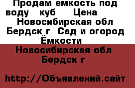 Продам емкость под воду 4 куб.  › Цена ­ 6 000 - Новосибирская обл., Бердск г. Сад и огород » Ёмкости   . Новосибирская обл.,Бердск г.